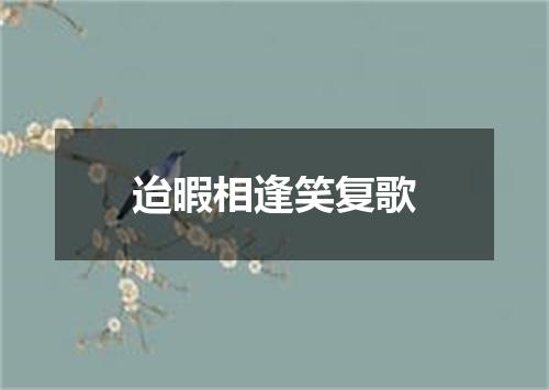迨暇相逢笑复歌