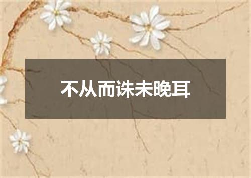 不从而诛未晚耳