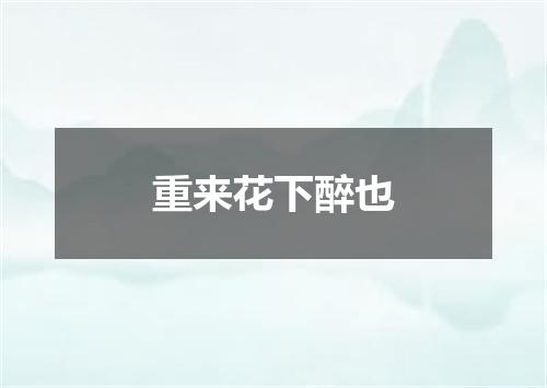 重来花下醉也