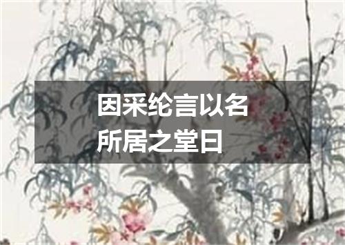 因采纶言以名所居之堂曰