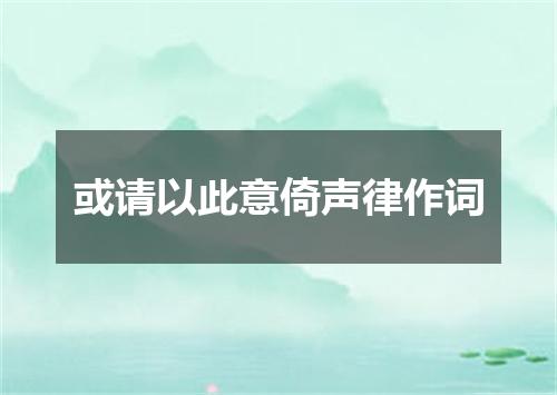 或请以此意倚声律作词