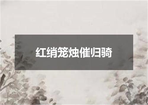 红绡笼烛催归骑