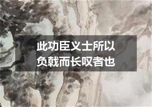 此功臣义士所以负戟而长叹者也