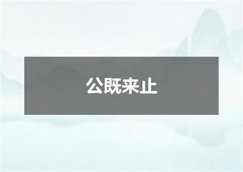 公既来止