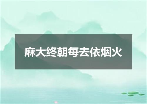 麻大终朝每去依烟火