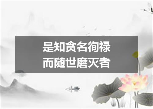 是知贪名徇禄而随世磨灭者