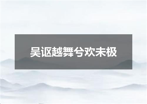 吴讴越舞兮欢未极