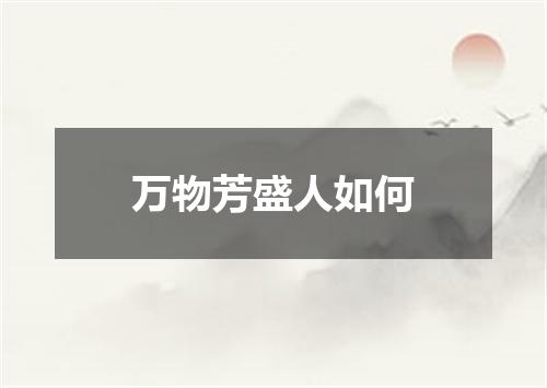 万物芳盛人如何