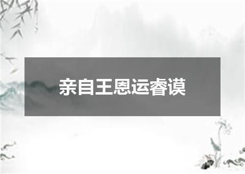 亲自王恩运睿谟