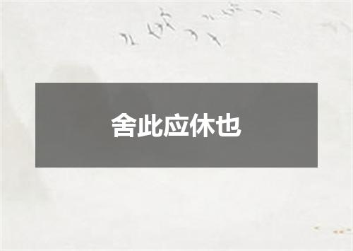 舍此应休也
