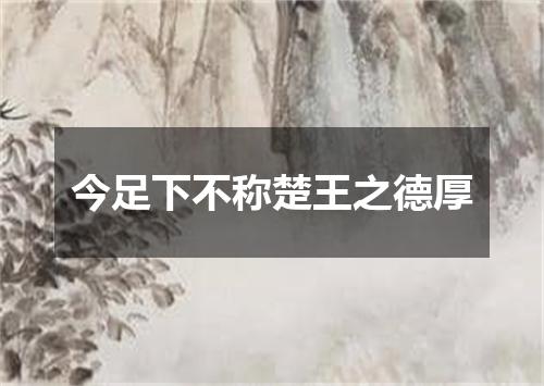 今足下不称楚王之德厚