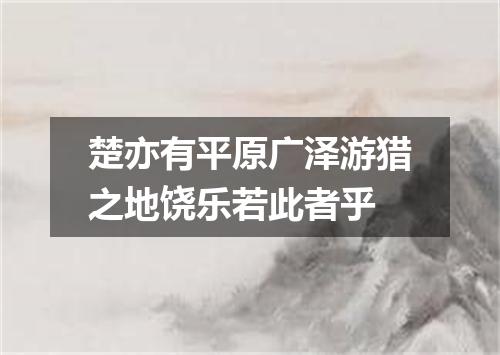 楚亦有平原广泽游猎之地饶乐若此者乎