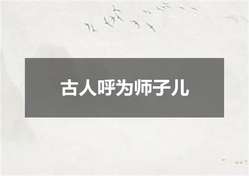 古人呼为师子儿