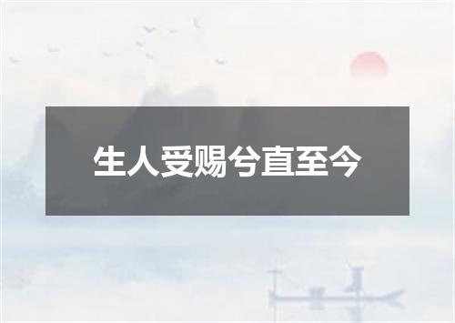 生人受赐兮直至今