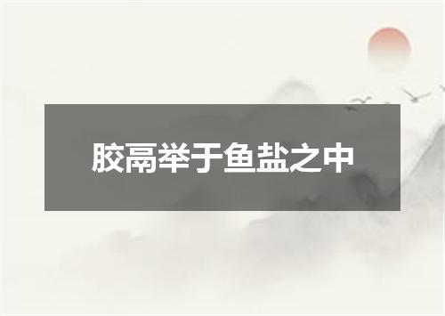 胶鬲举于鱼盐之中
