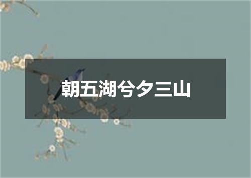 朝五湖兮夕三山
