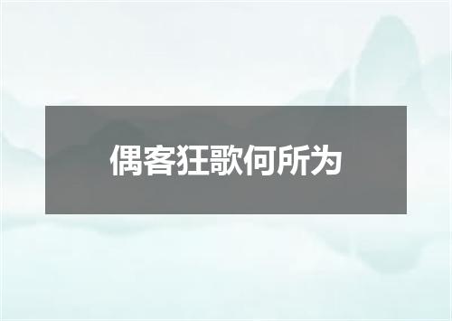 偶客狂歌何所为
