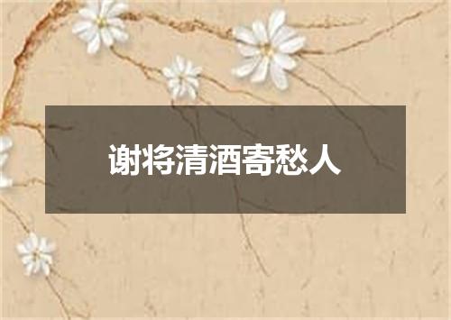 谢将清酒寄愁人