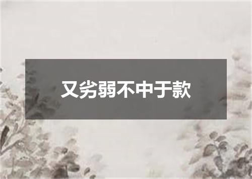又劣弱不中于款
