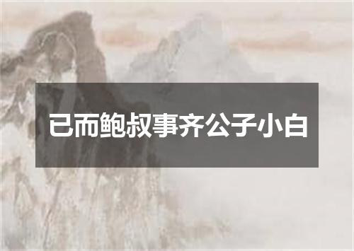 已而鲍叔事齐公子小白