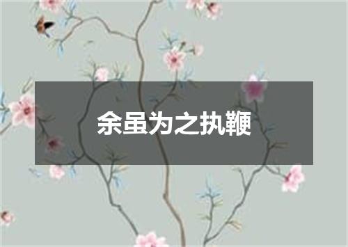 余虽为之执鞭
