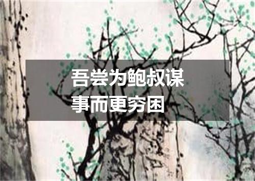 吾尝为鲍叔谋事而更穷困