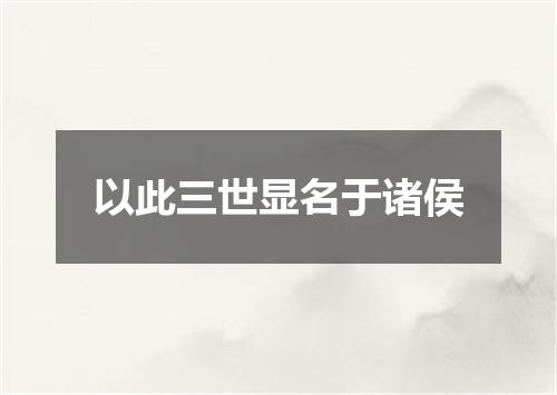 以此三世显名于诸侯