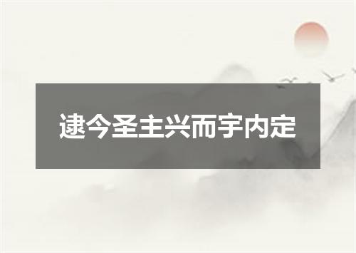 逮今圣主兴而宇内定