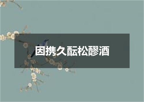 因携久酝松醪酒