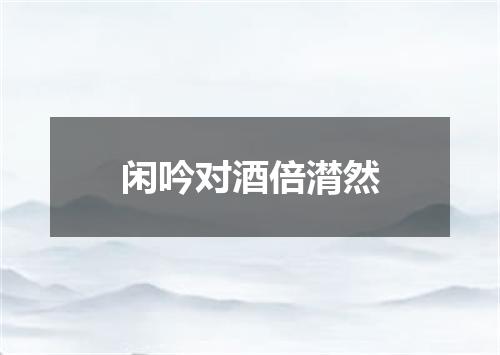 闲吟对酒倍潸然