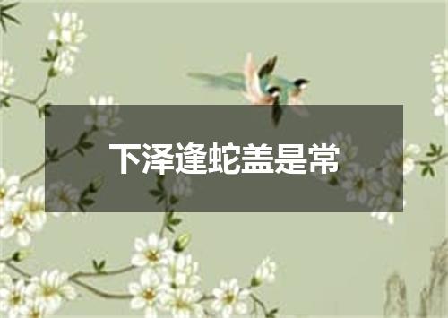 下泽逢蛇盖是常