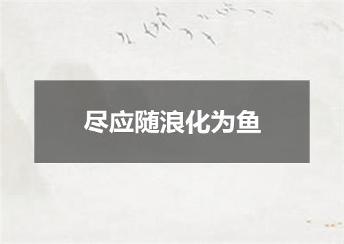 尽应随浪化为鱼