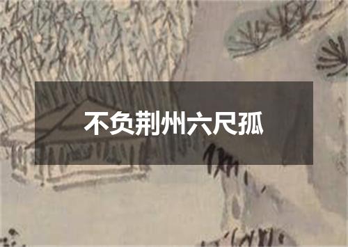 不负荆州六尺孤