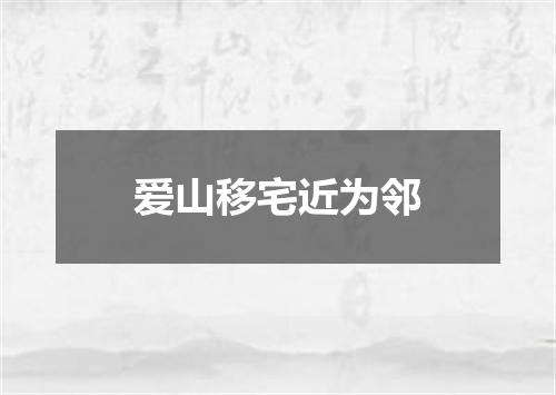 爱山移宅近为邻