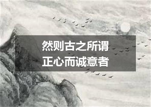 然则古之所谓正心而诚意者