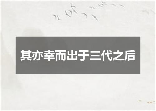 其亦幸而出于三代之后