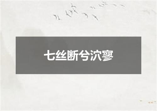 七丝断兮泬寥