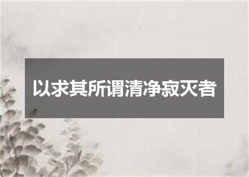 以求其所谓清净寂灭者