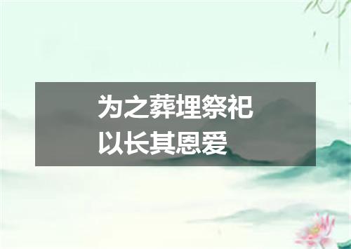 为之葬埋祭祀以长其恩爱