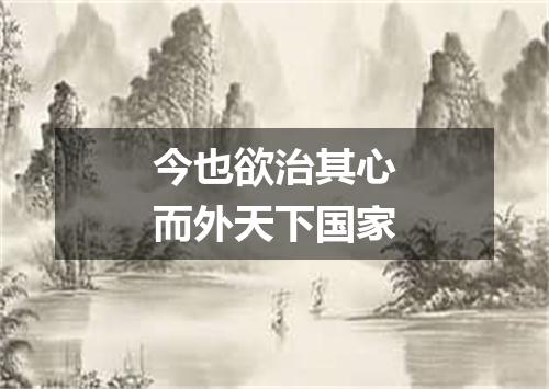 今也欲治其心而外天下国家