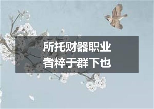 所托财器职业者粹于群下也