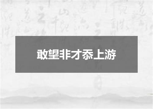敢望非才忝上游