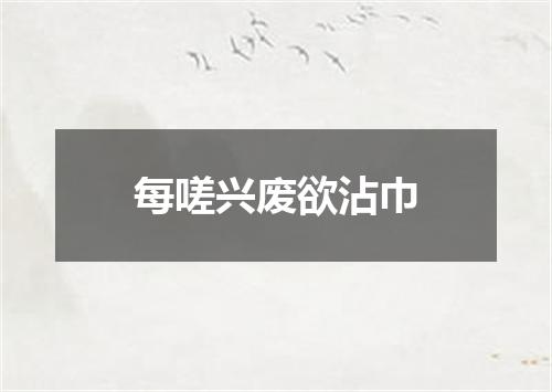 每嗟兴废欲沾巾