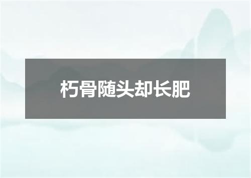 朽骨随头却长肥