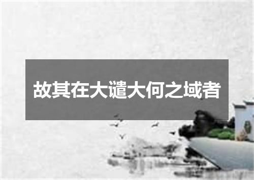 故其在大谴大何之域者