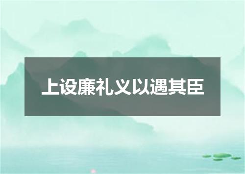 上设廉礼义以遇其臣