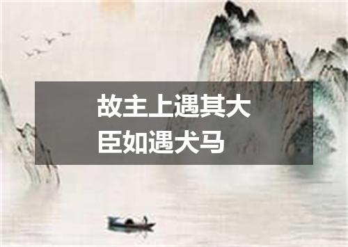 故主上遇其大臣如遇犬马