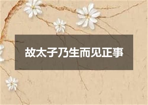 故太子乃生而见正事