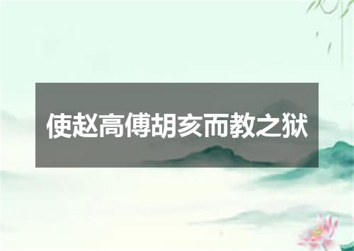 使赵高傅胡亥而教之狱