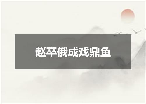 赵卒俄成戏鼎鱼